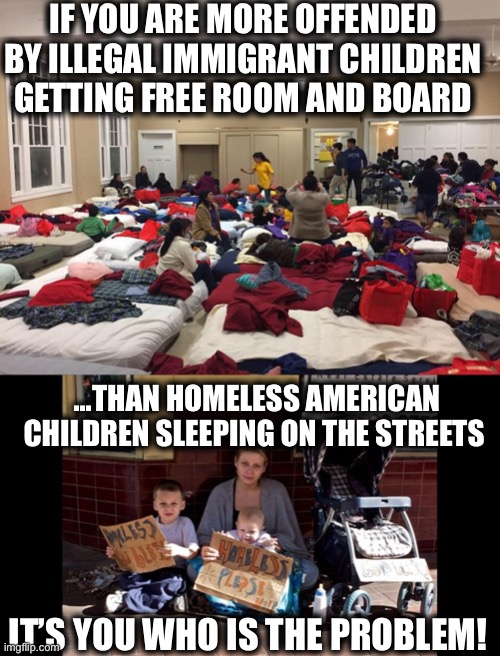 Liberal insanity at its worse | IF YOU ARE MORE OFFENDED BY ILLEGAL IMMIGRANT CHILDREN GETTING FREE ROOM AND BOARD; ...THAN HOMELESS AMERICAN CHILDREN SLEEPING ON THE STREETS; IT’S YOU WHO IS THE PROBLEM! | image tagged in liberal logic,liberal hypocrisy,illegal immigration,illegal aliens,memes,democrats | made w/ Imgflip meme maker