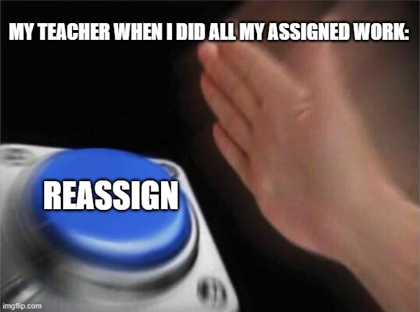 Blank Nut Button | MY TEACHER WHEN I DID ALL MY ASSIGNED WORK:; REASSIGN | image tagged in memes,blank nut button | made w/ Imgflip meme maker