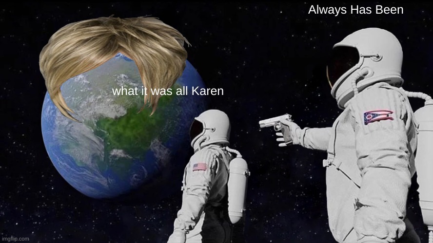 ijgekjgr | Always Has Been; what it was all Karen | image tagged in memes | made w/ Imgflip meme maker