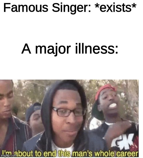 everytime... | Famous Singer: *exists*; A major illness: | image tagged in memes,blank transparent square | made w/ Imgflip meme maker