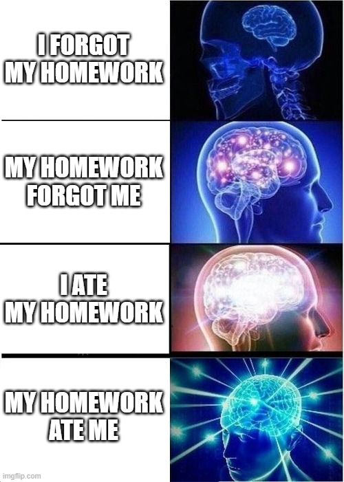 where is your homework | I FORGOT MY HOMEWORK; MY HOMEWORK FORGOT ME; I ATE MY HOMEWORK; MY HOMEWORK ATE ME | image tagged in memes,expanding brain | made w/ Imgflip meme maker