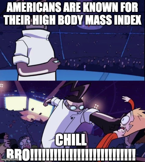 Not Scientifically Possible | AMERICANS ARE KNOWN FOR THEIR HIGH BODY MASS INDEX CHILL BRO!!!!!!!!!!!!!!!!!!!!!!!!!!! | image tagged in not scientifically possible | made w/ Imgflip meme maker