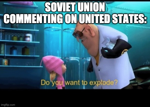 Do you want to explode | SOVIET UNION COMMENTING ON UNITED STATES: | image tagged in do you want to explode | made w/ Imgflip meme maker