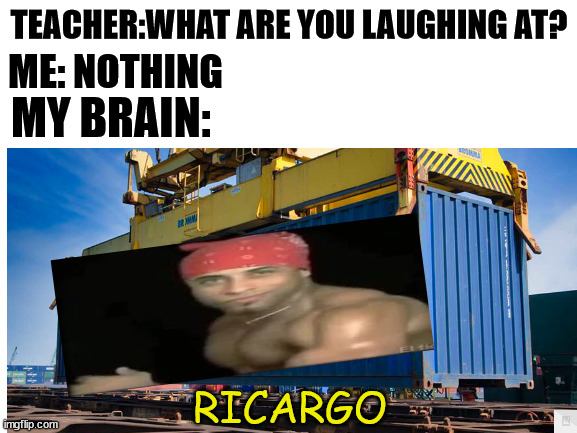photo editing skills: 100 | TEACHER:WHAT ARE YOU LAUGHING AT? ME: NOTHING; MY BRAIN:; RICARGO | image tagged in blank white template,teacher what are you laughing at | made w/ Imgflip meme maker