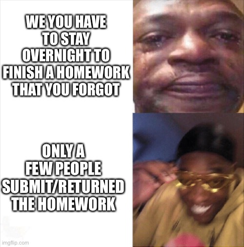 This happened so I made a meme about it | WE YOU HAVE TO STAY OVERNIGHT TO FINISH A HOMEWORK THAT YOU FORGOT; ONLY A FEW PEOPLE SUBMIT/RETURNED THE HOMEWORK | image tagged in sad happy,relatable,school,homework,funny memes,memes | made w/ Imgflip meme maker