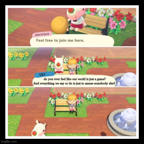 oh  merengue | do you ever feel like our world is just a game? And everything we say or do is just to amuse somebody else? | image tagged in animal crossing merengue leaving bench,animal crossing | made w/ Imgflip meme maker