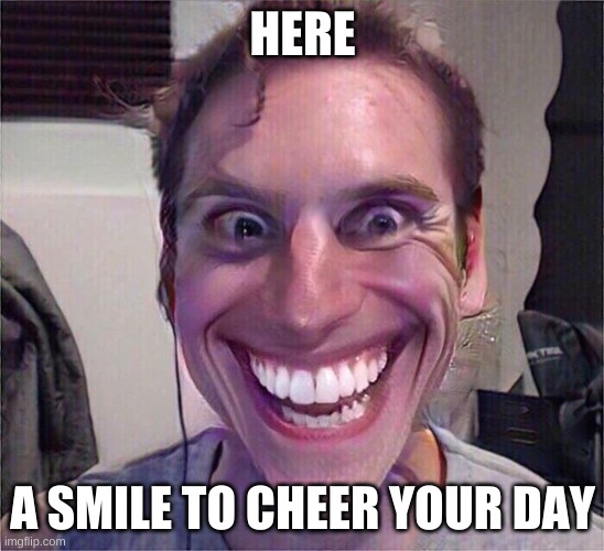 :) | HERE; A SMILE TO CHEER YOUR DAY | image tagged in creepy smile | made w/ Imgflip meme maker
