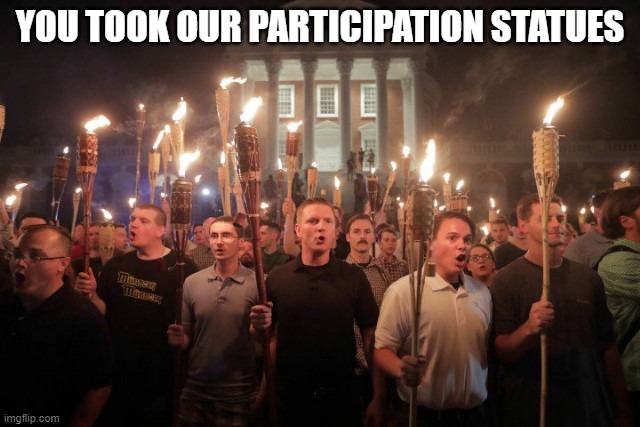 Virginia Nazi's | YOU TOOK OUR PARTICIPATION STATUES | image tagged in virginia nazi's | made w/ Imgflip meme maker