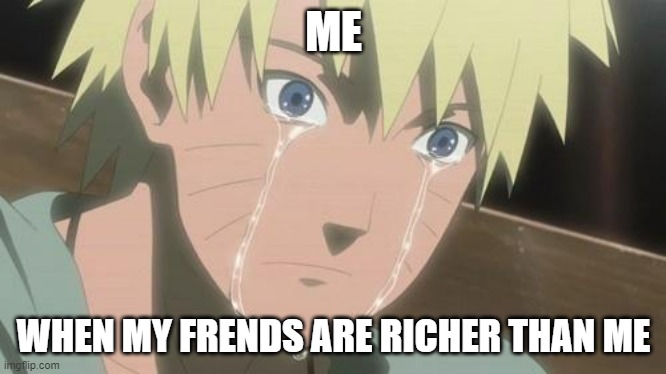 Finishing anime | ME; WHEN MY FRENDS ARE RICHER THAN ME | image tagged in finishing anime | made w/ Imgflip meme maker