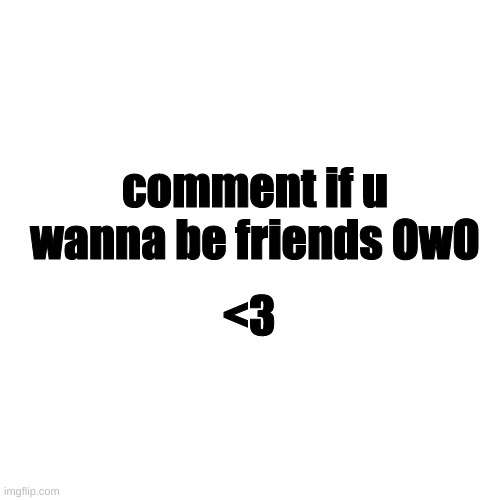 idek anymore- | comment if u wanna be friends OwO; <3 | image tagged in memes,blank transparent square | made w/ Imgflip meme maker