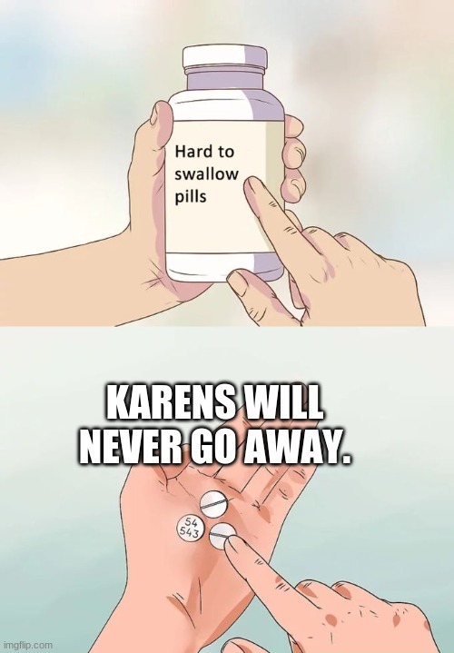 Hard To Swallow Pills Meme | KARENS WILL NEVER GO AWAY. | image tagged in memes,hard to swallow pills | made w/ Imgflip meme maker
