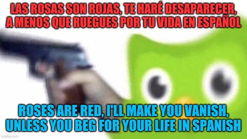 duo. lingo. | LAS ROSAS SON ROJAS, TE HARÉ DESAPARECER, A MENOS QUE RUEGUES POR TU VIDA EN ESPAÑOL; ROSES ARE RED, I'LL MAKE YOU VANISH, UNLESS YOU BEG FOR YOUR LIFE IN SPANISH | image tagged in duolingo gun | made w/ Imgflip meme maker