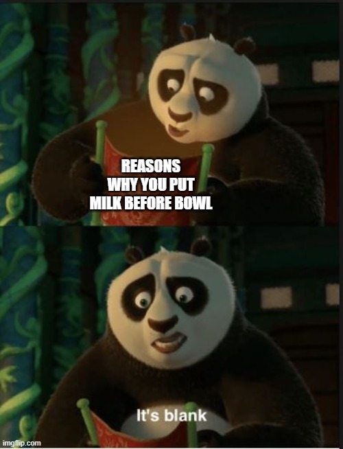 blank. | REASONS WHY YOU PUT MILK BEFORE BOWL | image tagged in its blank | made w/ Imgflip meme maker