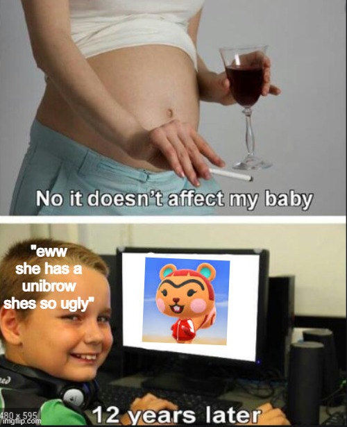 how late is too late to say yeetus to the fetus | "eww she has a unibrow shes so ugly" | image tagged in no it dosent affect my baby | made w/ Imgflip meme maker