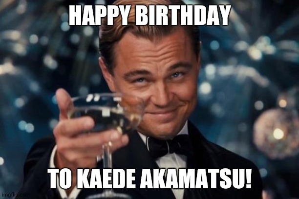 Happy Birthday to Kaede! | HAPPY BIRTHDAY; TO KAEDE AKAMATSU! | image tagged in memes,leonardo dicaprio cheers | made w/ Imgflip meme maker