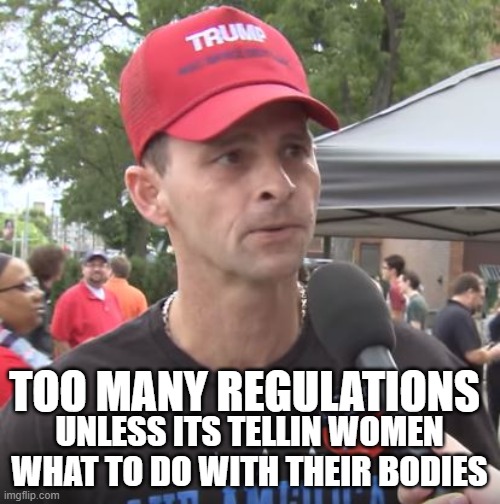 Trump supporter | TOO MANY REGULATIONS UNLESS ITS TELLIN WOMEN WHAT TO DO WITH THEIR BODIES | image tagged in trump supporter | made w/ Imgflip meme maker