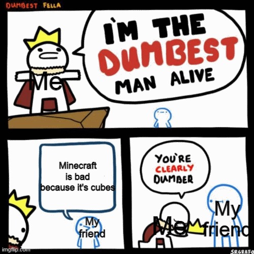 I'm the dumbest man alive | Me; Minecraft is bad because it's cubes; My friend; Me; My friend | image tagged in i'm the dumbest man alive | made w/ Imgflip meme maker