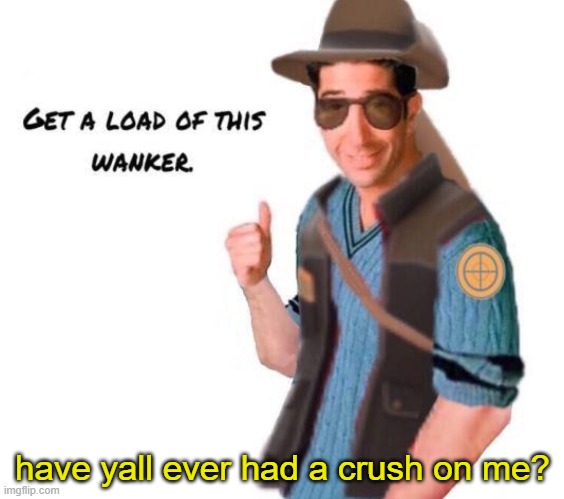 just following the trend for no literal reason | have yall ever had a crush on me? | image tagged in get a load of this wanker | made w/ Imgflip meme maker