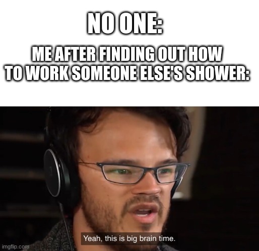 Yeah, this is big brain time | NO ONE:; ME AFTER FINDING OUT HOW TO WORK SOMEONE ELSE'S SHOWER: | image tagged in yeah this is big brain time | made w/ Imgflip meme maker