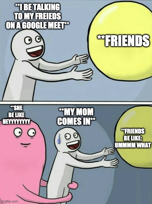 mOm bE LIKe..... | **I BE TALKING TO MY FREIEDS ON A GOOGLE MEET**; **FRIENDS; **SHE BE LIKE HEYYYYYYYY; **MY MOM COMES IN**; **FRIENDS BE LIKE: UMMMM WHAT | image tagged in memes,running away balloon | made w/ Imgflip meme maker