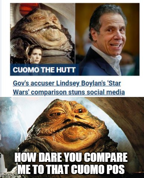 geriatric killer cuomo, molester and mobster . Me2= crickets | HOW DARE YOU COMPARE ME TO THAT CUOMO POS | image tagged in jabba the hutt | made w/ Imgflip meme maker