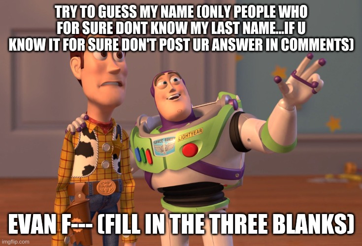 fill in the blanks | TRY TO GUESS MY NAME (ONLY PEOPLE WHO FOR SURE DONT KNOW MY LAST NAME...IF U KNOW IT FOR SURE DON'T POST UR ANSWER IN COMMENTS); EVAN F--- (FILL IN THE THREE BLANKS) | image tagged in memes,x x everywhere | made w/ Imgflip meme maker