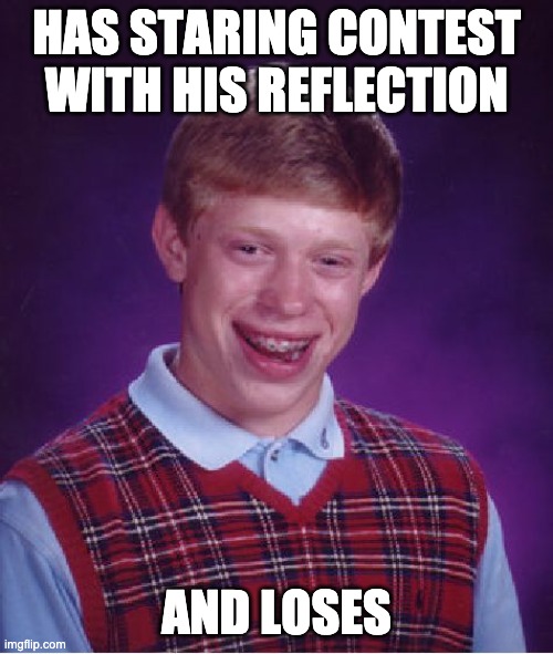 Bad Luck Brian Meme | HAS STARING CONTEST WITH HIS REFLECTION; AND LOSES | image tagged in memes,bad luck brian | made w/ Imgflip meme maker