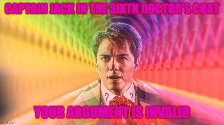 Captain Jack's Ugly Outfit | CAPTAIN JACK IN THE SIXTH DOCTOR'S COAT; YOUR ARGUMENT IS INVALID | image tagged in captain jack's ugly outfit | made w/ Imgflip meme maker