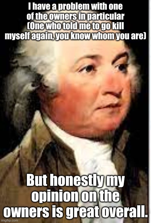 John Adams Excuse me? | I have a problem with one of the owners in particular (One who told me to go kill myself again, you know whom you are); But honestly my opinion on the owners is great overall. | image tagged in john adams excuse me | made w/ Imgflip meme maker