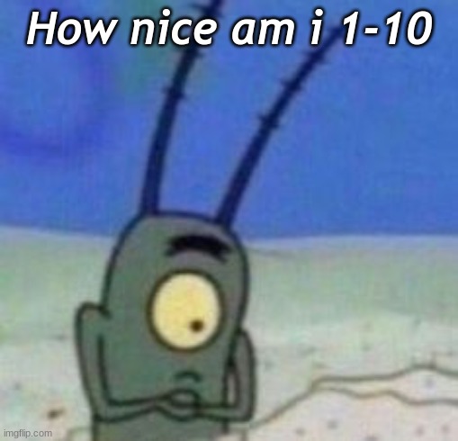 How nice am i 1-10 | image tagged in lol idk,lel,reeeeeeeeeeeeeeeeeeeeeeeeeeeeeeeeeeee | made w/ Imgflip meme maker