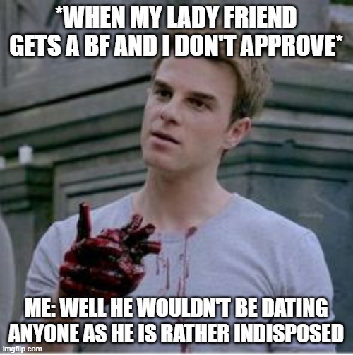 *WHEN MY LADY FRIEND GETS A BF AND I DON'T APPROVE*; ME: WELL HE WOULDN'T BE DATING ANYONE AS HE IS RATHER INDISPOSED | made w/ Imgflip meme maker