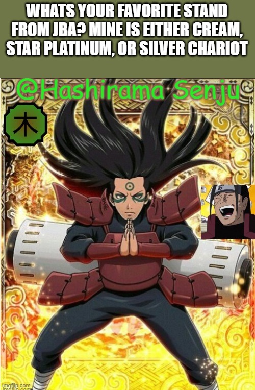 hashirama temp 1 | WHATS YOUR FAVORITE STAND FROM JBA? MINE IS EITHER CREAM, STAR PLATINUM, OR SILVER CHARIOT | image tagged in hashirama temp 1 | made w/ Imgflip meme maker