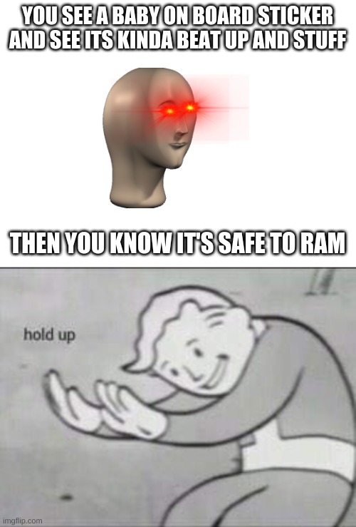  YOU SEE A BABY ON BOARD STICKER AND SEE ITS KINDA BEAT UP AND STUFF; THEN YOU KNOW IT'S SAFE TO RAM | image tagged in blank white template,fallout hold up | made w/ Imgflip meme maker