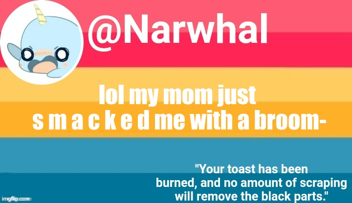 it sounds funny but she used the handle so now my arm is aching- | lol my mom just 
s m a c k e d me with a broom- | image tagged in narwhal announcement temp | made w/ Imgflip meme maker