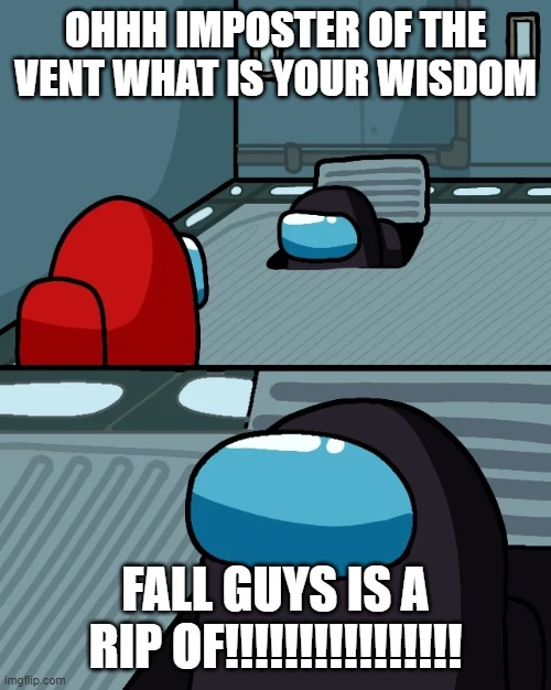 impostor of the vent | OHHH IMPOSTER OF THE VENT WHAT IS YOUR WISDOM; FALL GUYS IS A RIP OF!!!!!!!!!!!!!!!! | image tagged in impostor of the vent | made w/ Imgflip meme maker
