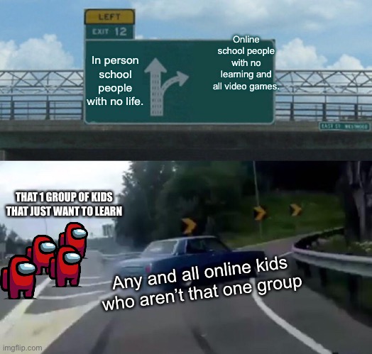 Left Exit 12 Off Ramp Meme | Online school people with no learning and all video games. In person school people with no life. THAT 1 GROUP OF KIDS THAT JUST WANT TO LEARN; Any and all online kids who aren’t that one group | image tagged in memes,left exit 12 off ramp | made w/ Imgflip meme maker