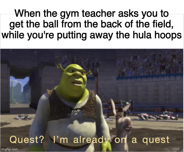 Certified Bruh Moment | When the gym teacher asks you to get the ball from the back of the field, while you're putting away the hula hoops | image tagged in quest i'm already on a quest,shrek,memes,funny memes,relatable,school meme | made w/ Imgflip meme maker