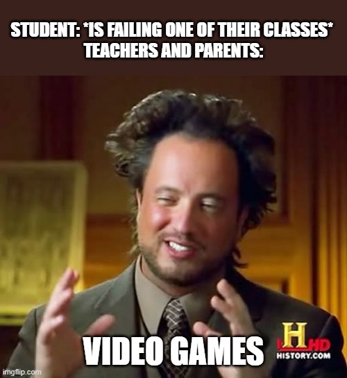 [Insert title here] | STUDENT: *IS FAILING ONE OF THEIR CLASSES* 
TEACHERS AND PARENTS:; VIDEO GAMES | image tagged in memes,ancient aliens | made w/ Imgflip meme maker