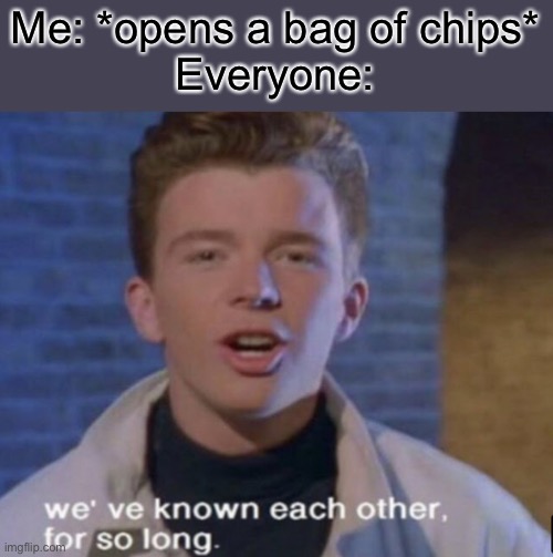 This is true | Me: *opens a bag of chips*
Everyone: | image tagged in funny,memes,funny memes,rick roll,relatable | made w/ Imgflip meme maker