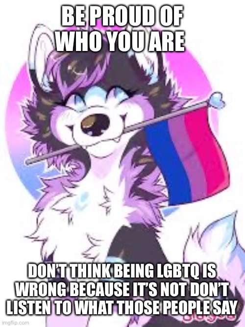 Art not mine | BE PROUD OF WHO YOU ARE; DON’T THINK BEING LGBTQ IS WRONG BECAUSE IT’S NOT DON’T LISTEN TO WHAT THOSE PEOPLE SAY | image tagged in lgbtq | made w/ Imgflip meme maker