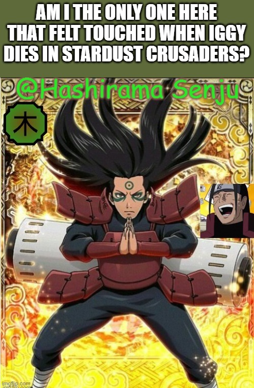 hashirama temp 1 | AM I THE ONLY ONE HERE THAT FELT TOUCHED WHEN IGGY DIES IN STARDUST CRUSADERS? | image tagged in hashirama temp 1 | made w/ Imgflip meme maker