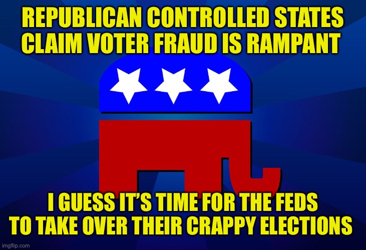 Republicans: Look how bad our local government is. We allow so many to commit voter fraud! | REPUBLICAN CONTROLLED STATES CLAIM VOTER FRAUD IS RAMPANT; I GUESS IT’S TIME FOR THE FEDS TO TAKE OVER THEIR CRAPPY ELECTIONS | image tagged in gop | made w/ Imgflip meme maker