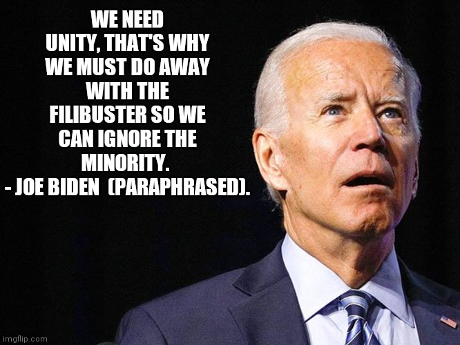 Unity filibuster biden | WE NEED UNITY, THAT'S WHY WE MUST DO AWAY WITH THE FILIBUSTER SO WE CAN IGNORE THE MINORITY. 
- JOE BIDEN  (PARAPHRASED). | image tagged in joe biden confused | made w/ Imgflip meme maker