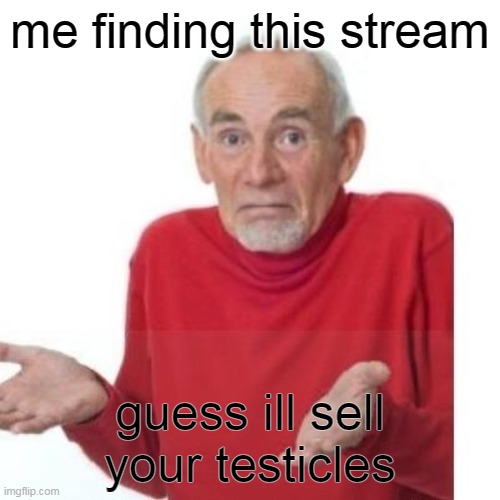I guess ill die | me finding this stream; guess ill sell your testicles | image tagged in i guess ill die | made w/ Imgflip meme maker