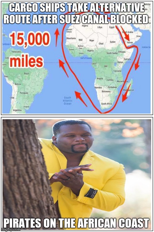 There be Pirates !! | CARGO SHIPS TAKE ALTERNATIVE ROUTE AFTER SUEZ CANAL BLOCKED; PIRATES ON THE AFRICAN COAST | image tagged in memes,pirates,africa,shipping,funny memes,fun | made w/ Imgflip meme maker