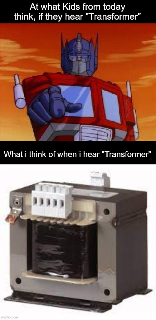 "Transformers" | At what Kids from today think, if they hear "Transformer"; What i think of when i hear "Transformer" | image tagged in optimus prime,electric transformer | made w/ Imgflip meme maker