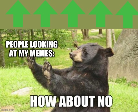 Why you to lazy to hit the upvote | PEOPLE LOOKING AT MY MEMES: | image tagged in memes,how about no bear | made w/ Imgflip meme maker