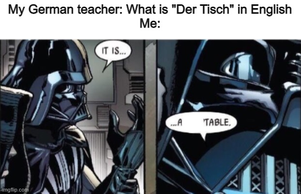 "Der Tisch" is "The Table" in German | My German teacher: What is "Der Tisch" in English
Me: | image tagged in it is acceptable,german | made w/ Imgflip meme maker
