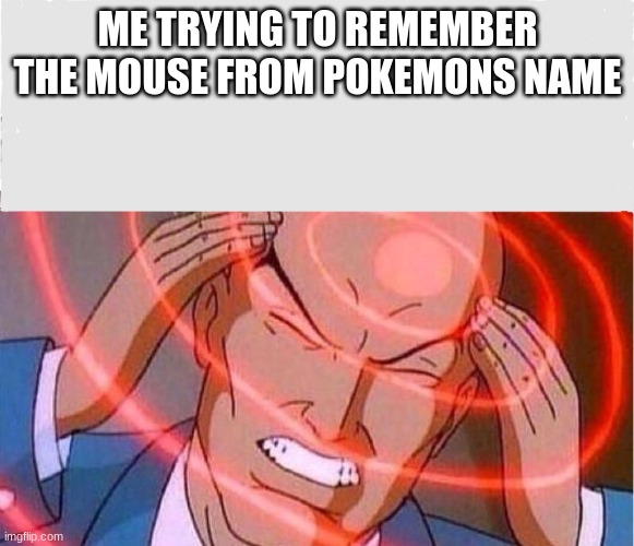 Me trying to remember | ME TRYING TO REMEMBER THE MOUSE FROM POKEMONS NAME | image tagged in me trying to remember | made w/ Imgflip meme maker