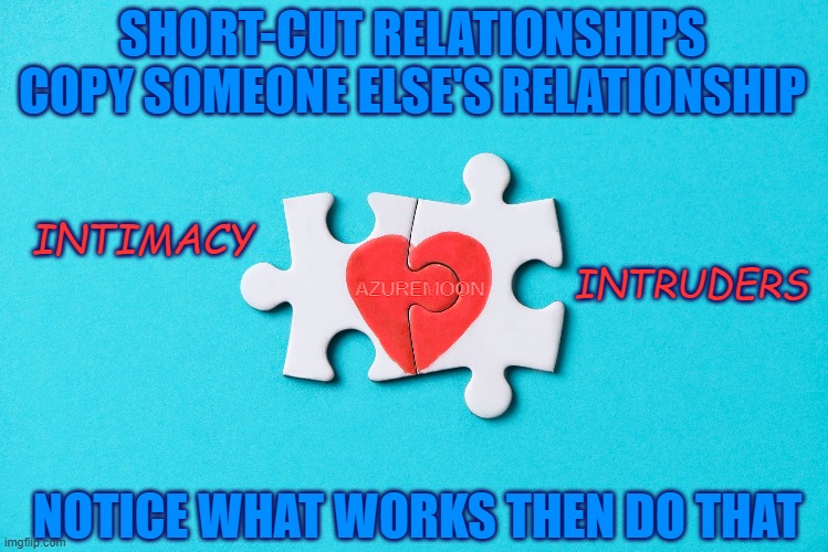 Love the Genuine, Reject the Counterfeit | SHORT-CUT RELATIONSHIPS COPY SOMEONE ELSE'S RELATIONSHIP; INTIMACY; INTRUDERS; AZUREMOON; NOTICE WHAT WORKS THEN DO THAT | image tagged in relationships,true story,true love,copycat,inspirational quote,inspire the people | made w/ Imgflip meme maker